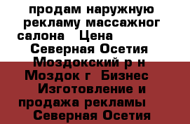 продам наружную рекламу массажног салона › Цена ­ 20 000 - Северная Осетия, Моздокский р-н, Моздок г. Бизнес » Изготовление и продажа рекламы   . Северная Осетия